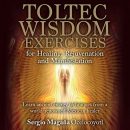 Toltec Wisdom Exercises for Healing, Rejuvenation and Manifestation by Sergio Magana