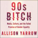 90s Bitch: Media, Culture, and the Failed Promise of Gender Equality by Allison Yarrow