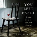 You Left Early: A True Story of Love and Alcohol by Louisa Young