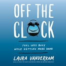 Off the Clock: Feel Less Busy While Getting More Done by Laura Vanderkam