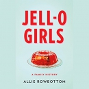 JELL-O Girls: A Family History by Allie Rowbottom