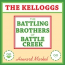 The Kelloggs: The Battling Brothers of Battle Creek by Howard Markel