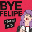 Bye Felipe: Disses, Dick Pics, and Other Delights of Modern Dating by Alexandra Tweten