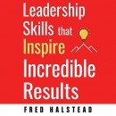 Leadership Skills that Inspire Incredible Results by Fred Halstead