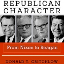 Republican Character: From Nixon to Reagan by Donald T. Critchlow