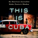 This Is Cuba: An American Journalist Under Castro's Shadow by David Ariosto