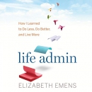 Life Admin: How I Learned to Do Less, Do Better, and Live More by Elizabeth F. Emens
