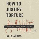 How to Justify Torture: Inside the Ticking Bomb Scenario by Alex Adams