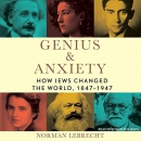 Genius & Anxiety: How Jews Changed the World, 1847-1947 by Norman Lebrecht