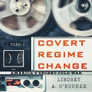 Covert Regime Change: America's Secret Cold War by Lindsey A. O'Rourke