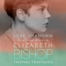 Love Unknown: The Life and Worlds of Elizabeth Bishop by Thomas Travisano