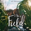 I Am a Field: Becoming a Place Where God Grows Great Things by Jeff Davenport