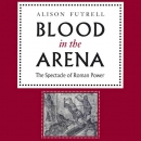 Blood in the Arena: The Spectacle of Roman Power by Alison Futrell