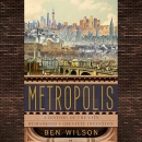 Metropolis: A History of the City, Humankind's Greatest Invention by Ben Wilson