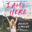 I Am Here: The Journey from Fear to Freedom by Ashley LeMieux
