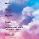 Work Mate Marry Love: How Machines Shape Our Human Destiny by Debora L. Spar