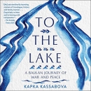 To the Lake: A Balkan Journey of War and Peace by Kapka Kassabova