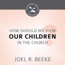 How Should We View Children in the Church? by Joel R. Beeke
