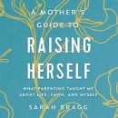 A Mother's Guide to Raising Herself by Sarah Bragg