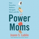 Power Moms: How Executive Mothers Navigate Work and Life by Joann S. Lublin