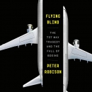 Flying Blind: The 737 MAX Tragedy and the Fall of Boeing by Peter Robison