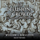 The Delusions of Crowds: Why People Go Mad in Groups by William J. Bernstein