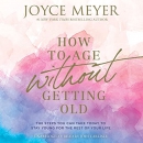 How to Age Without Getting Old by Joyce Meyer