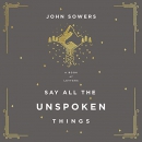 Say All the Unspoken Things by John A. Sowers