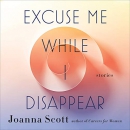Excuse Me While I Disappear by Joanna Scott
