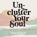 Unclutter Your Soul: Overcome What Overwhelms You by Trina McNeilly