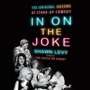 In on the Joke: The Original Queens of Standup Comedy by Shawn Levy