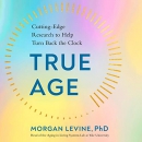True Age: Cutting-Edge Research to Help Turn Back the Clock by Morgan Levine