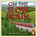 On the Slow Train: Twelve Great British Railway Journeys by Michael Williams