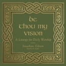 Be Thou My Vision: A Liturgy for Daily Worship by Jonathan Gibson