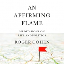An Affirming Flame: Meditations on Life and Politics by Roger Cohen