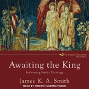 Awaiting the King: Reforming Public Theology by James K.A. Smith
