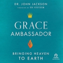 Grace Ambassador: Bringing Heaven to Earth by John Jackson