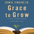 Grace to Grow: Creating a Healthy Church in Unhealthy Times by John K. Jenkins, Sr.