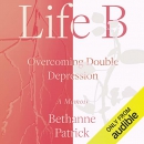 Life B: Overcoming Double Depression by Bethanne Patrick