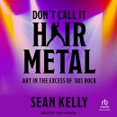 Don't Call It Hair Metal: Art in the Excess of '80s Rock by Sean Kelly