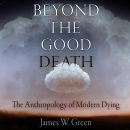Beyond the Good Death: The Anthropology of Modern Dying by James W. Green