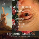 The Upside-Down World: Meetings with the Dutch Masters by Benjamin Moser