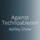 Against Technoableism: Rethinking Who Needs Improvement by Ashley Shew