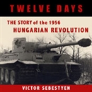 Twelve Days: The Story of the 1956 Hungarian Revolution by Victor Sebestyen