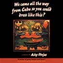 We Came All the Way from Cuba So You Could Dress Like This?: Stories by Achy Obejas