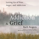 Addiction & Grief: Letting Go of Fear, Anger, and Addiction by Barb Rogers