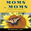 Moms to Moms: Parenting Wisdom from Moms in Recovery by Barbara Joy