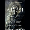 A.D. 381: Heretics, Pagans, and the Dawn of the Monotheistic State by Charles Freeman
