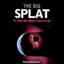 The Big Splat: Or How Our Moon Came to Be by Dana Mackenzie