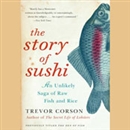 The Story of Sushi: An Unlikely Saga of Raw Fish and Rice by Trevor Corson